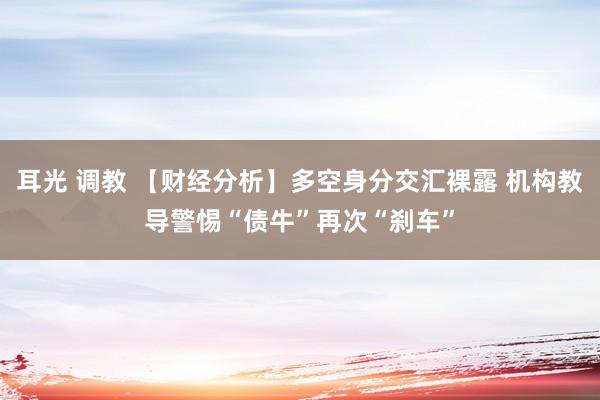 耳光 调教 【财经分析】多空身分交汇裸露 机构教导警惕“债牛”再次“刹车”