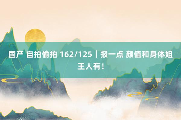国产 自拍偷拍 162/125|报一点 颜值和身体姐王人有!