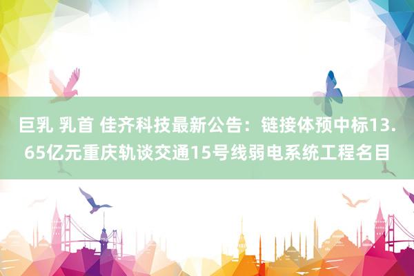 巨乳 乳首 佳齐科技最新公告：链接体预中标13.65亿元重庆轨谈交通15号线弱电系统工程名目