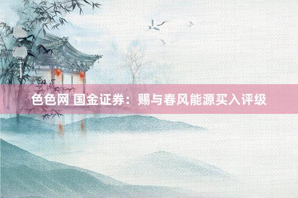 色色网 国金证券：赐与春风能源买入评级