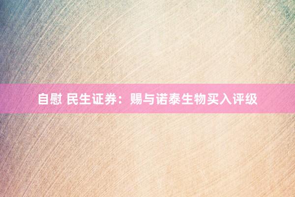 自慰 民生证券：赐与诺泰生物买入评级