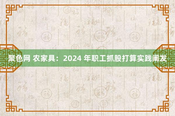 聚色网 农家具:2024 年职工抓股打算实践阐发