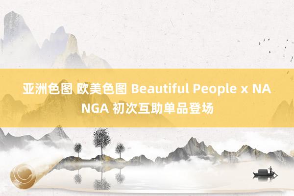 亚洲色图 欧美色图 Beautiful People x NANGA 初次互助单品登场