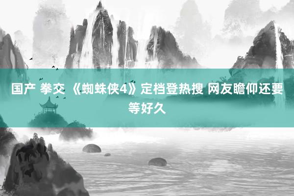 国产 拳交 《蜘蛛侠4》定档登热搜 网友瞻仰还要等好久