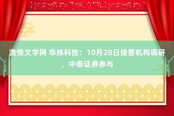 激情文学网 华纬科技：10月28日接管机构调研，中泰证券参与