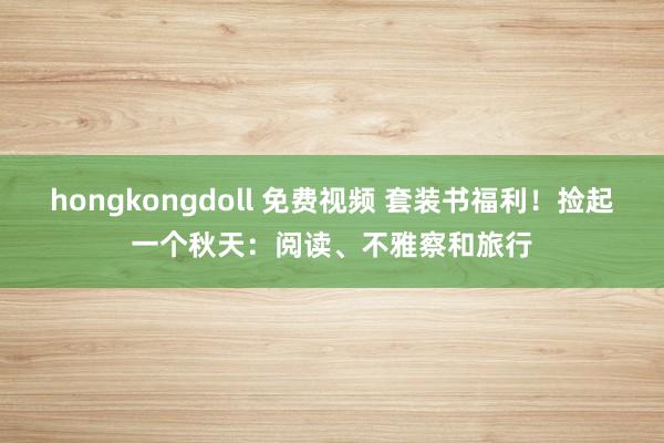 hongkongdoll 免费视频 套装书福利！捡起一个秋天：阅读、不雅察和旅行