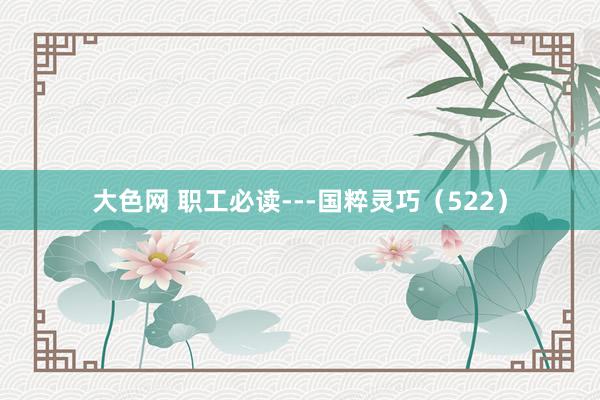 大色网 职工必读---国粹灵巧(522)
