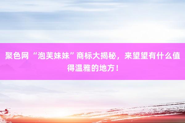 聚色网 “泡芙妹妹”商标大揭秘，来望望有什么值得温雅的地方！