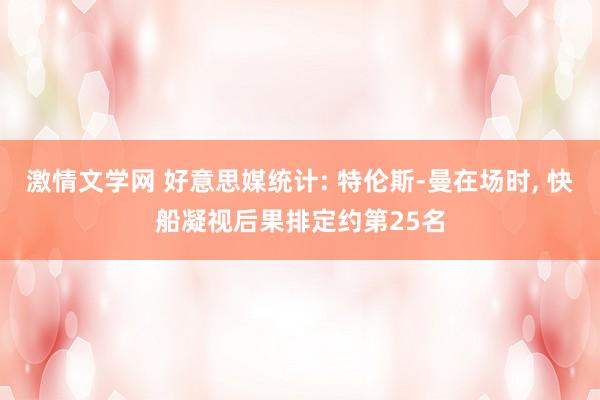 激情文学网 好意思媒统计: 特伦斯-曼在场时， 快船凝视后果排定约第25名