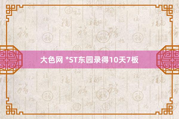 大色网 *ST东园录得10天7板