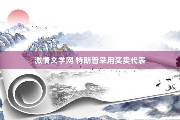 激情文学网 特朗普采用买卖代表