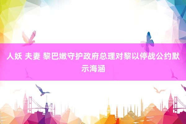 人妖 夫妻 黎巴嫩守护政府总理对黎以停战公约默示海涵
