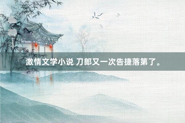 激情文学小说 刀郎又一次告捷落第了。