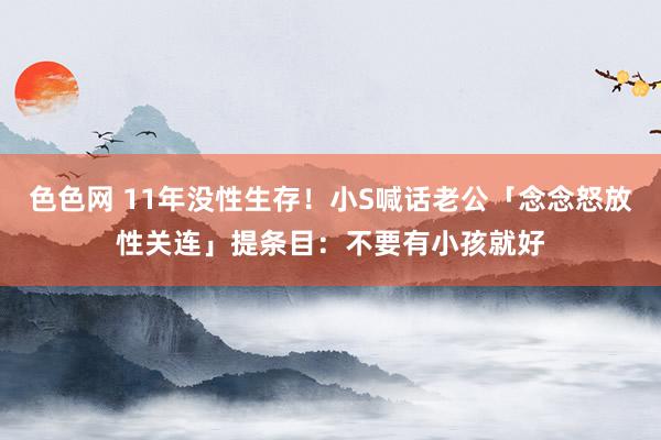 色色网 11年没性生存！小S喊话老公「念念怒放性关连」　提条目：不要有小孩就好