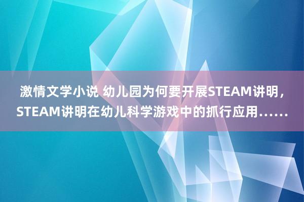 激情文学小说 幼儿园为何要开展STEAM讲明，STEAM讲明在幼儿科学游戏中的抓行应用……