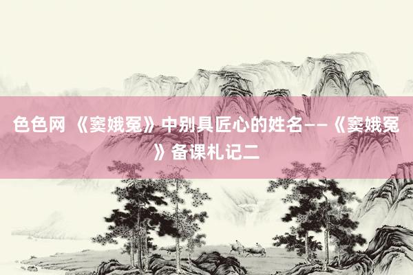 色色网 《窦娥冤》中别具匠心的姓名——《窦娥冤》备课札记二