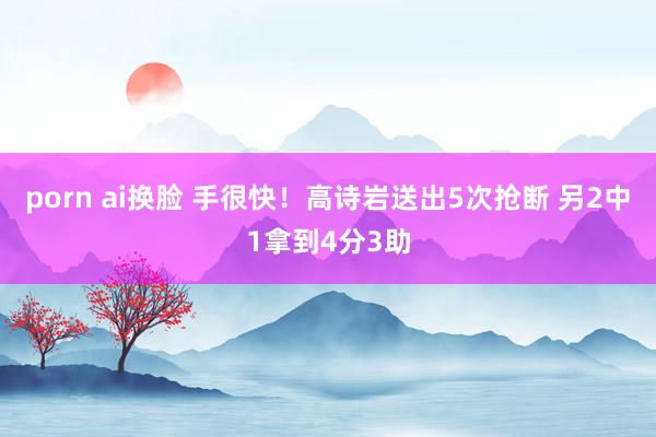 porn ai换脸 手很快！高诗岩送出5次抢断 另2中1拿到4分3助