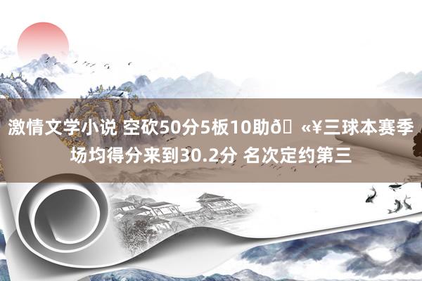 激情文学小说 空砍50分5板10助🫥三球本赛季场均得分来到30.2分 名次定约第三