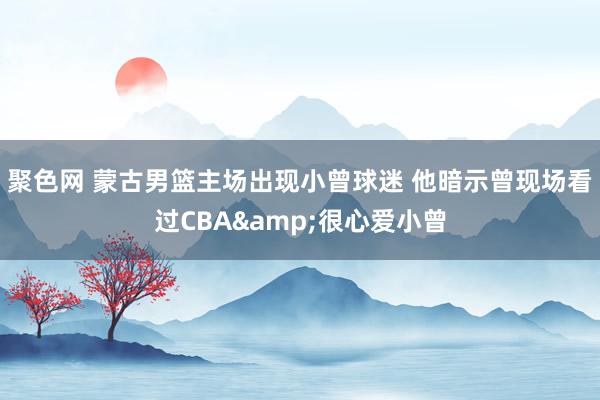 聚色网 蒙古男篮主场出现小曾球迷 他暗示曾现场看过CBA&很心爱小曾