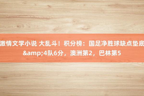 激情文学小说 大乱斗！积分榜：国足净胜球缺点垫底&4队6分，澳洲第2，巴林第5