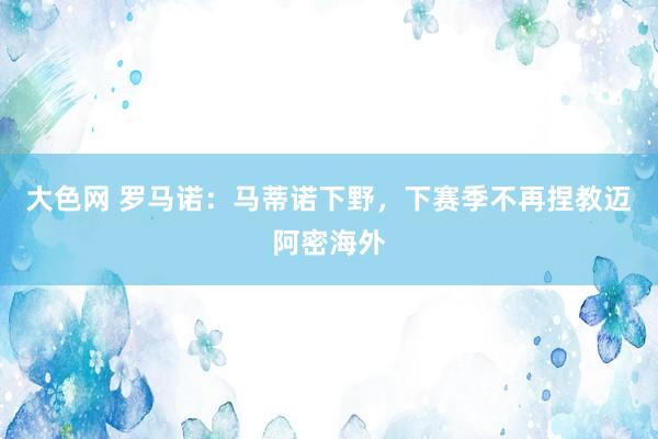 大色网 罗马诺：马蒂诺下野，下赛季不再捏教迈阿密海外
