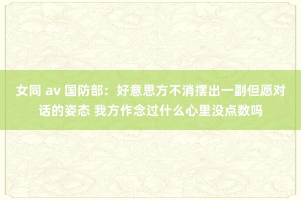 女同 av 国防部：好意思方不消摆出一副但愿对话的姿态 我方作念过什么心里没点数吗