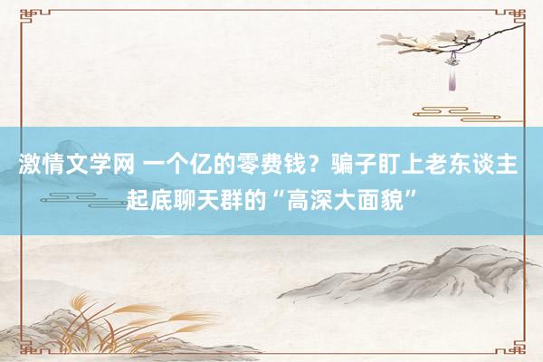 激情文学网 一个亿的零费钱？骗子盯上老东谈主 起底聊天群的“高深大面貌”