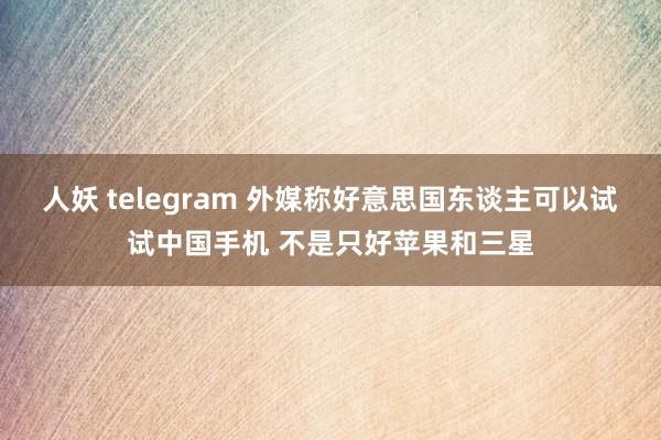 人妖 telegram 外媒称好意思国东谈主可以试试中国手机 不是只好苹果和三星