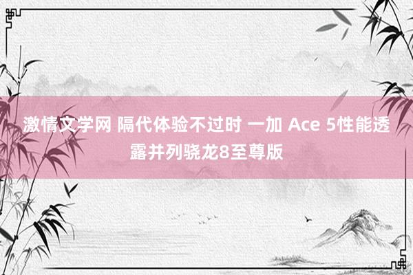 激情文学网 隔代体验不过时 一加 Ace 5性能透露并列骁龙8至尊版