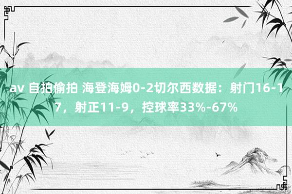 av 自拍偷拍 海登海姆0-2切尔西数据：射门16-17，射正11-9，<a href=
