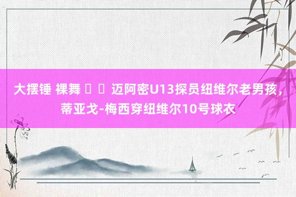 大摆锤 裸舞 ⚽️迈阿密U13探员纽维尔老男孩，蒂亚戈-梅西穿纽维尔10号球衣