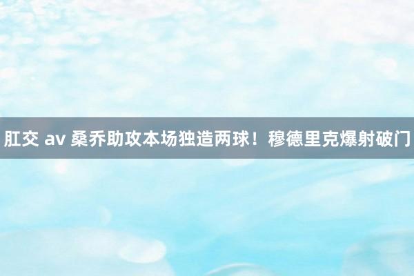 肛交 av 桑乔助攻本场独造两球！穆德里克爆射破门