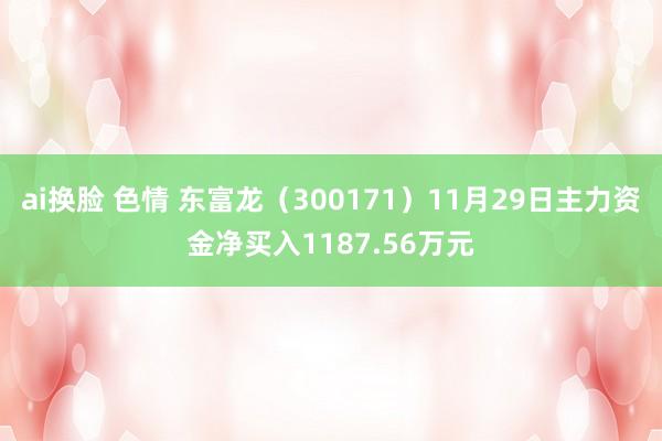 ai换脸 色情 东富龙（300171）11月29日主力资金净买入1187.56万元