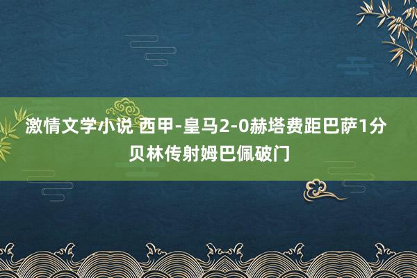 激情文学小说 西甲-皇马2-0赫塔费距巴萨1分 贝林传射姆巴佩破门