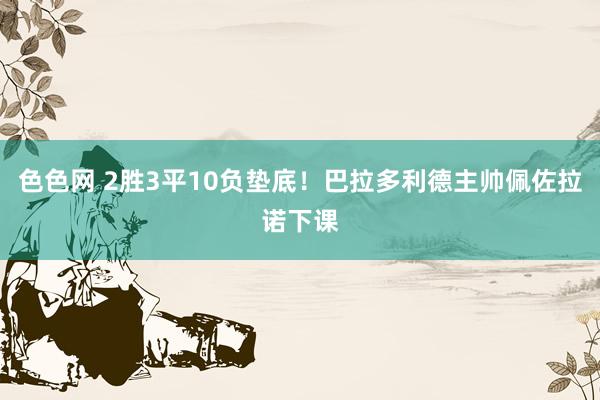 色色网 2胜3平10负垫底！巴拉多利德主帅佩佐拉诺下课
