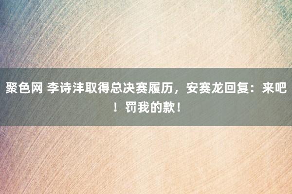 聚色网 李诗沣取得总决赛履历，安赛龙回复：来吧！罚我的款！