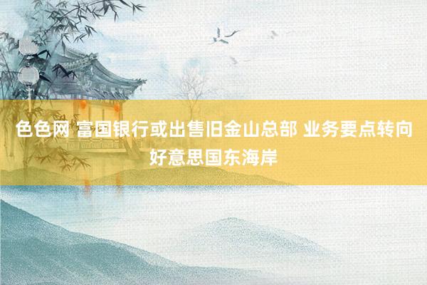 色色网 富国银行或出售旧金山总部 业务要点转向好意思国东海岸