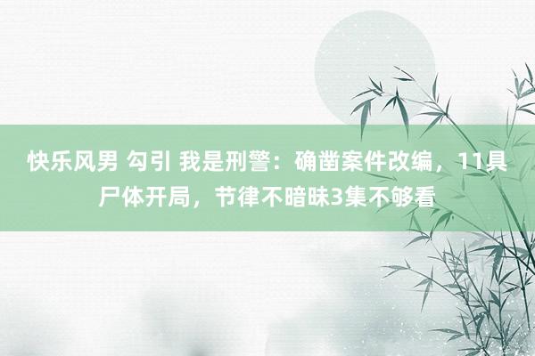 快乐风男 勾引 我是刑警：确凿案件改编，11具尸体开局，节律不暗昧3集不够看