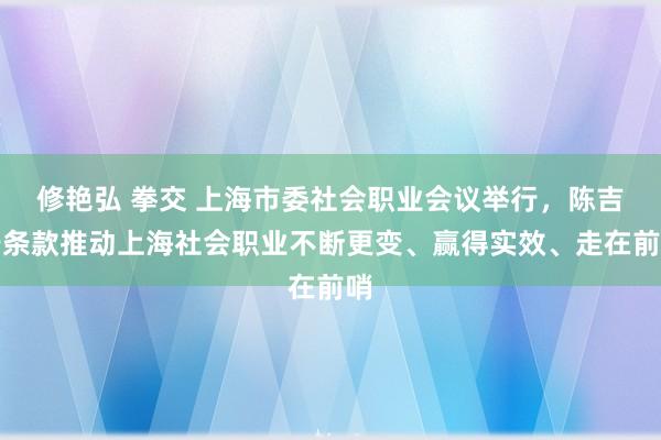 修艳弘 拳交 上海市委社会职业会议举行，陈吉宁条款推动上海社会职业不断更变、赢得实效、走在前哨