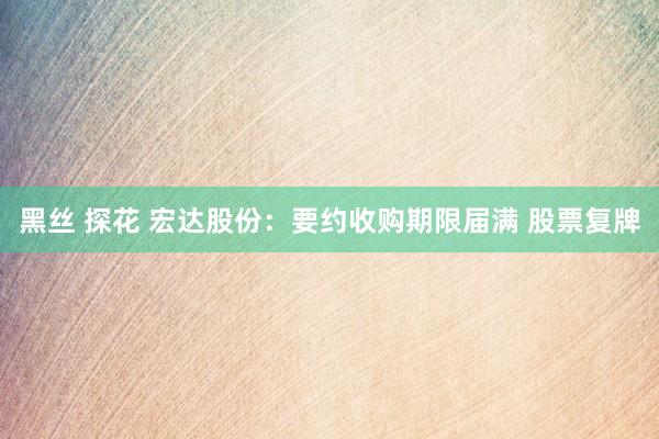 黑丝 探花 宏达股份：要约收购期限届满 股票复牌