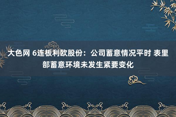 大色网 6连板利欧股份：公司蓄意情况平时 表里部蓄意环境未发生紧要变化