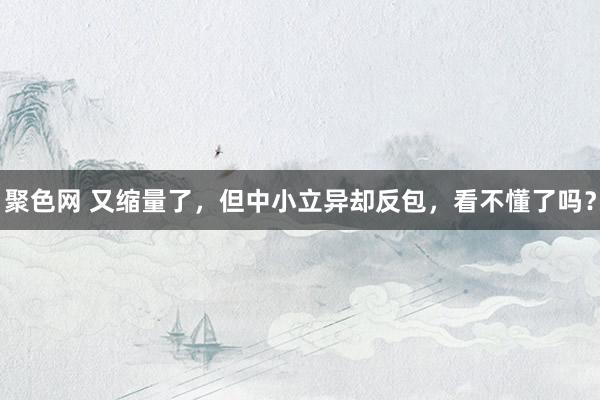 聚色网 又缩量了，但中小立异却反包，看不懂了吗？