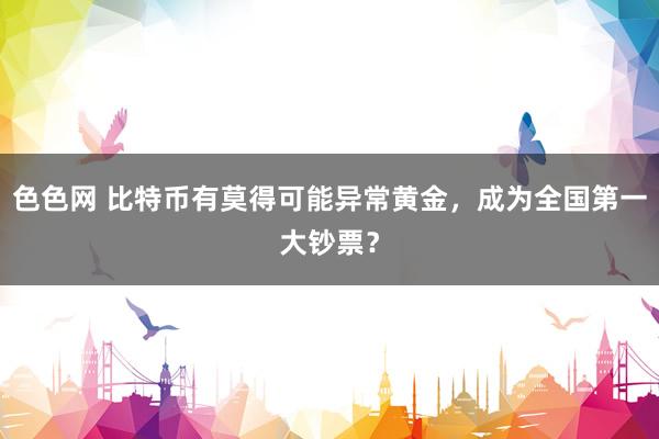 色色网 比特币有莫得可能异常黄金，成为全国第一大钞票？