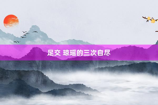 足交 琼瑶的三次自尽