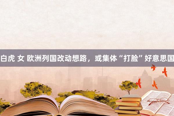 白虎 女 欧洲列国改动想路，或集体“打脸”好意思国
