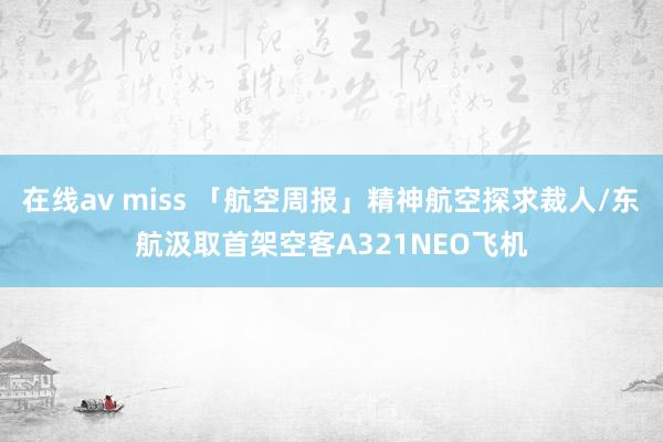 在线av miss 「航空周报」精神航空探求裁人/东航汲取首架空客A321NEO飞机