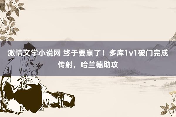 激情文学小说网 终于要赢了！多库1v1破门完成传射，哈兰德助攻