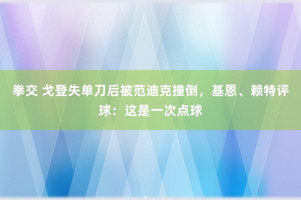 拳交 戈登失单刀后被范迪克撞倒,基恩、赖特评球:这是一次点球