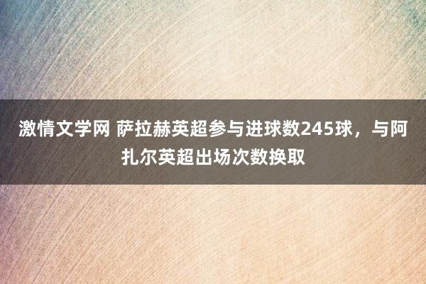 激情文学网 萨拉赫英超参与进球数245球，与阿扎尔英超出场次数换取