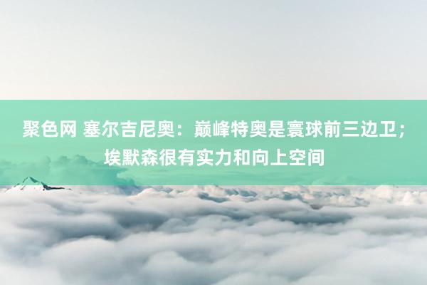 聚色网 塞尔吉尼奥：巅峰特奥是寰球前三边卫；埃默森很有实力和向上空间